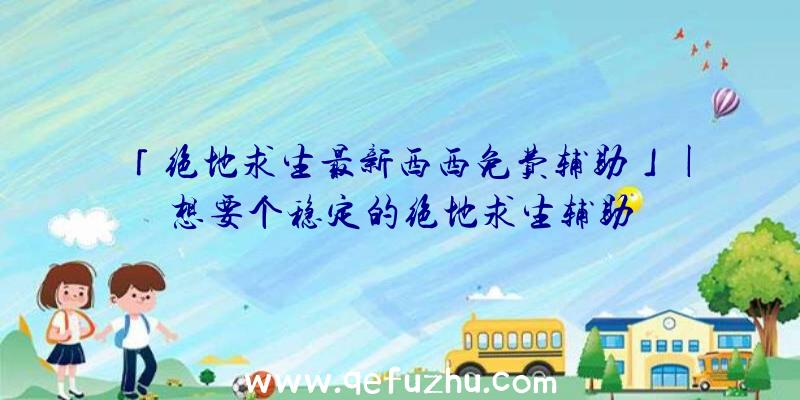 「绝地求生最新西西免费辅助」|想要个稳定的绝地求生辅助